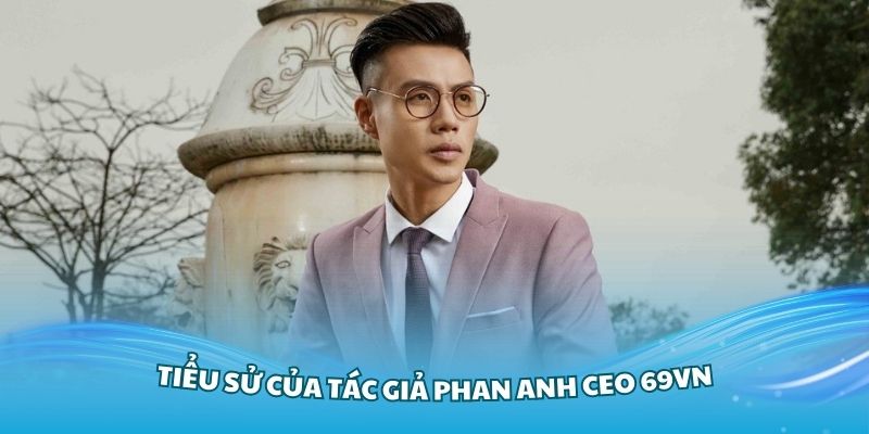 Tìm hiểu về tiểu sử của tác giả Phan Anh CEO 69VN